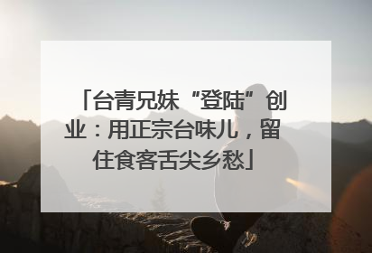 台青兄妹“登陆”创业：用正宗台味儿，留住食客舌尖乡愁