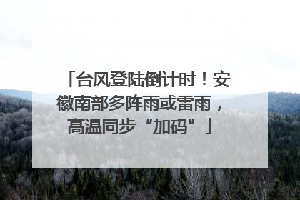 台风登陆倒计时！安徽南部多阵雨或雷雨，高温同步“加码”