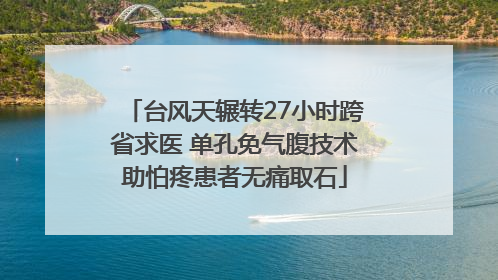 台风天辗转27小时跨省求医 单孔免气腹技术助怕疼患者无痛取石