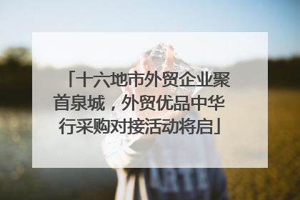 十六地市外贸企业聚首泉城，外贸优品中华行采购对接活动将启