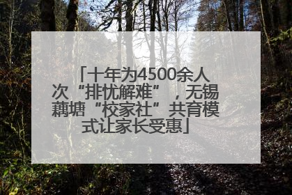 十年为4500余人次“排忧解难”，无锡藕塘“校家社”共育模式让家长受惠