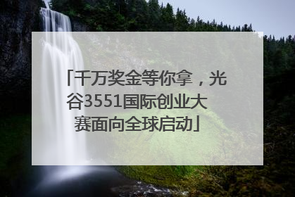 千万奖金等你拿，光谷3551国际创业大赛面向全球启动