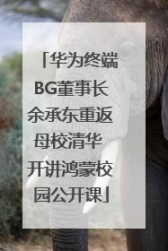 华为终端BG董事长余承东重返母校清华 开讲鸿蒙校园公开课