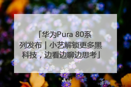 华为Pura 80系列发布｜小艺解锁更多黑科技，边看边聊边思考