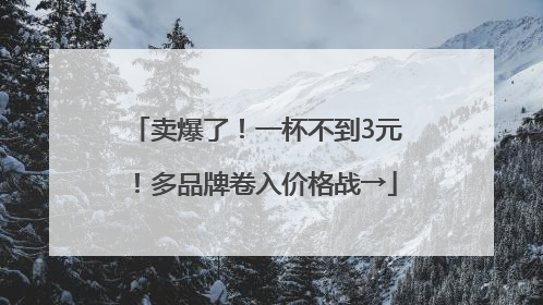 卖爆了！一杯不到3元！多品牌卷入价格战→