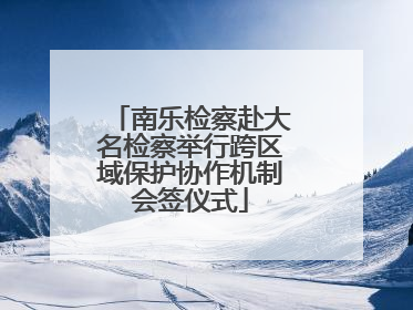 南乐检察赴大名检察举行跨区域保护协作机制会签仪式