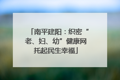 南平建阳：织密“老、妇、幼”健康网托起民生幸福
