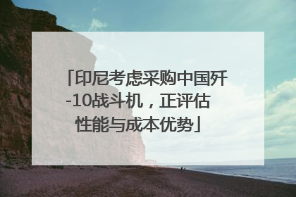 印尼考虑采购中国歼-10战斗机，正评估性能与成本优势