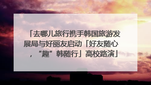 去哪儿旅行携手韩国旅游发展局与好丽友启动「好友随心，“趣”韩随行」高校路演