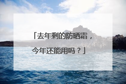 去年剩的防晒霜，今年还能用吗？