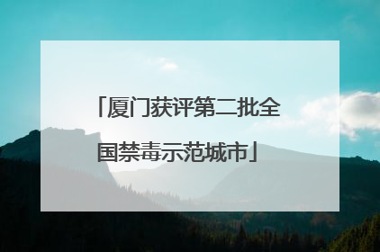 厦门获评第二批全国禁毒示范城市