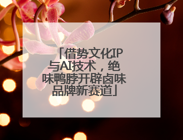 借势文化IP与AI技术，绝味鸭脖开辟卤味品牌新赛道