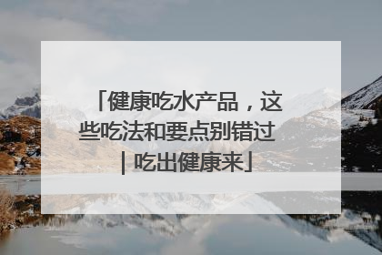 健康吃水产品，这些吃法和要点别错过｜吃出健康来