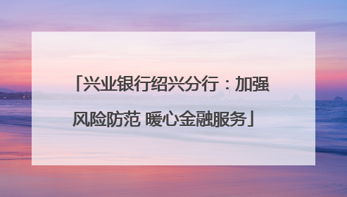 兴业银行绍兴分行：加强风险防范 暖心金融服务