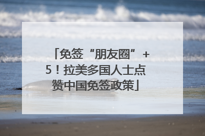 免签“朋友圈”+5！拉美多国人士点赞中国免签政策