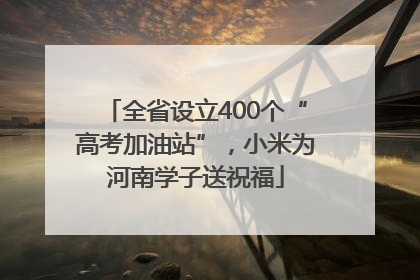 全省设立400个“高考加油站”，小米为河南学子送祝福