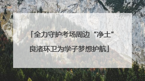 全力守护考场周边“净土” 良渚环卫为学子梦想护航