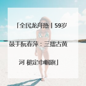 全民龙舟热丨59岁鼓手阮春萍：三擂古黄河 槌定巾帼旗