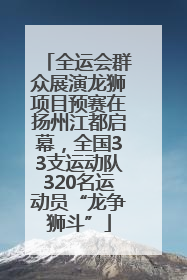 全运会群众展演龙狮项目预赛在扬州江都启幕，全国33支运动队320名运动员“龙争狮斗”