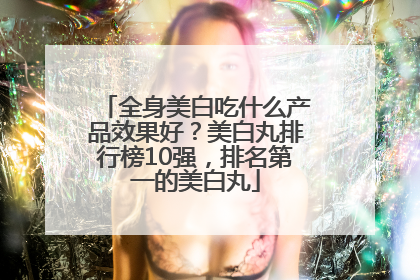 全身美白吃什么产品效果好？美白丸排行榜10强，排名第一的美白丸