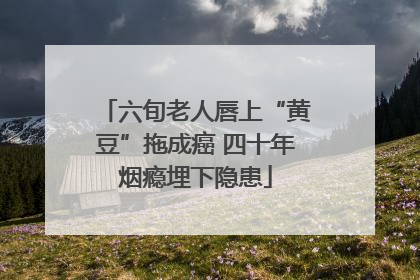 六旬老人唇上“黄豆”拖成癌 四十年烟瘾埋下隐患