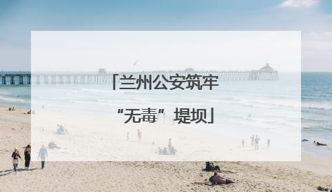 兰州公安筑牢“无毒”堤坝