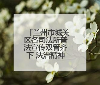 兰州市城关区各司法所普法宣传双管齐下 法治精神润民心