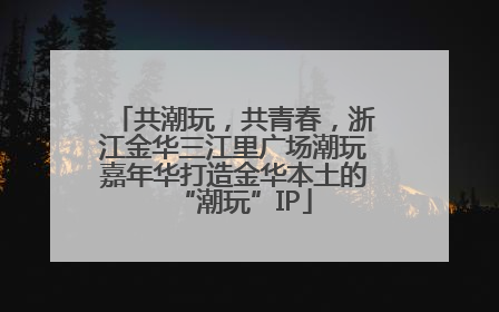 共潮玩，共青春，浙江金华三江里广场潮玩嘉年华打造金华本土的“潮玩”IP