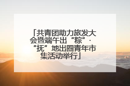 共青团助力旅发大会暨端午出“粽”·“抚”地出圈青年市集活动举行