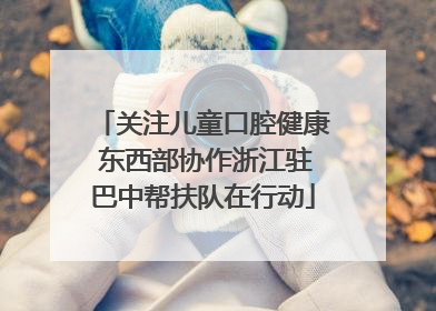 关注儿童口腔健康 东西部协作浙江驻巴中帮扶队在行动