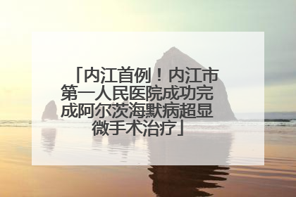内江首例！内江市第一人民医院成功完成阿尔茨海默病超显微手术治疗