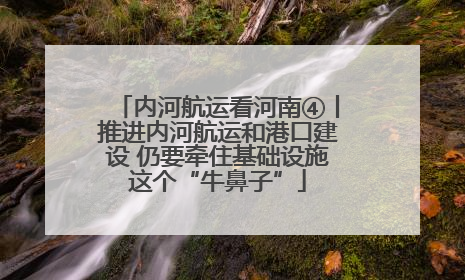 内河航运看河南④丨推进内河航运和港口建设 仍要牵住基础设施这个“牛鼻子”