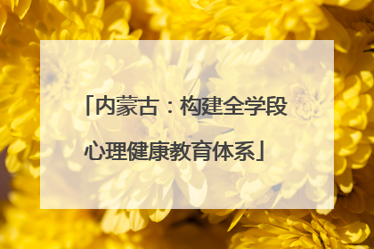 内蒙古：构建全学段心理健康教育体系