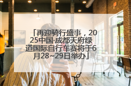 再迎骑行盛事，2025中国·成都天府绿道国际自行车赛将于6月28~29日举办