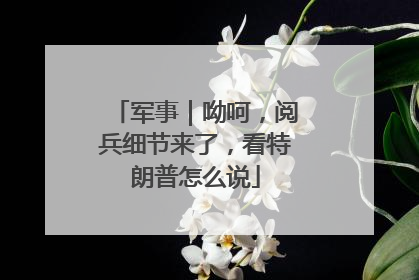 军事｜呦呵，阅兵细节来了，看特朗普怎么说