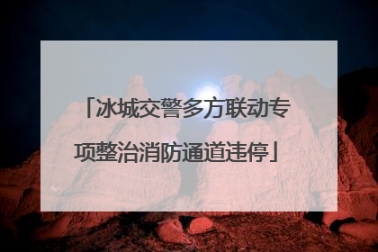 冰城交警多方联动专项整治消防通道违停