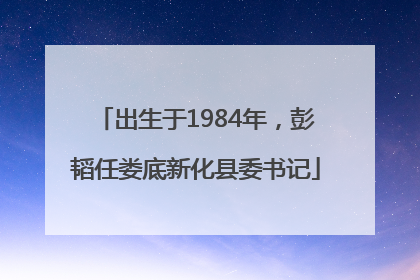 出生于1984年，彭韬任娄底新化县委书记