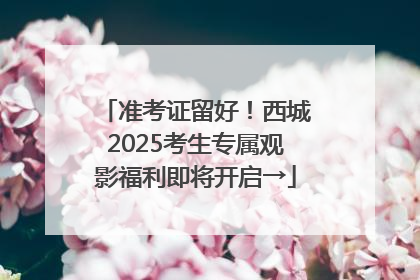 准考证留好！西城2025考生专属观影福利即将开启→
