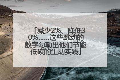减少2%、降低30%……这些跳动的数字勾勒出他们节能低碳的生动实践