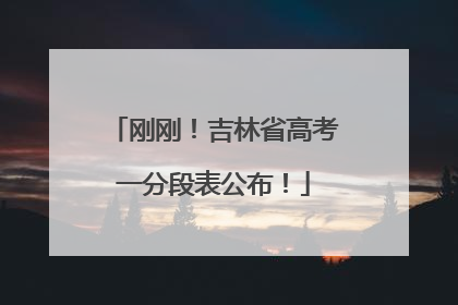刚刚！吉林省高考一分段表公布！