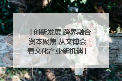 创新发展 跨界融合 资本聚焦 从文博会看文化产业新机遇