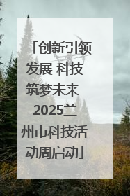 创新引领发展 科技筑梦未来 2025兰州市科技活动周启动