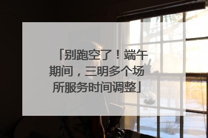 别跑空了！端午期间，三明多个场所服务时间调整
