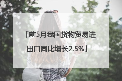 前5月我国货物贸易进出口同比增长2.5%