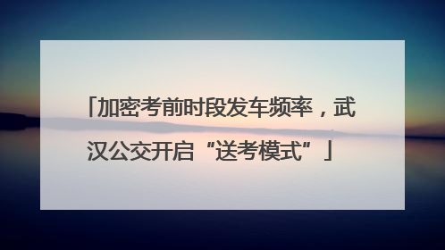 加密考前时段发车频率，武汉公交开启“送考模式”
