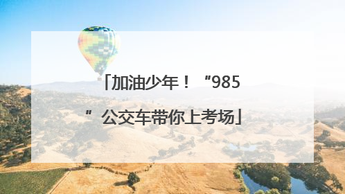 加油少年！“985”公交车带你上考场