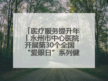 医疗服务提升年丨永州市中心医院开展第30个全国“爱眼日”系列健康促进活动