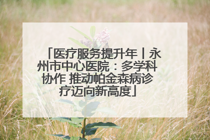 医疗服务提升年丨永州市中心医院：多学科协作 推动帕金森病诊疗迈向新高度