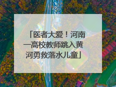 医者大爱！河南一高校教师跳入黄河勇救落水儿童