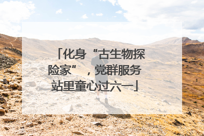 化身“古生物探险家”，党群服务站里童心过六一
